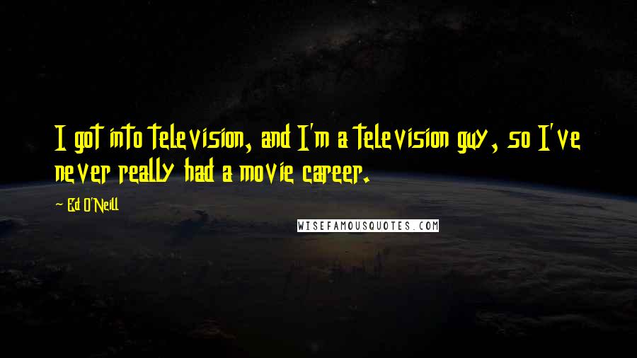 Ed O'Neill Quotes: I got into television, and I'm a television guy, so I've never really had a movie career.