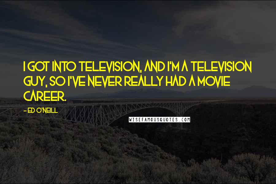 Ed O'Neill Quotes: I got into television, and I'm a television guy, so I've never really had a movie career.