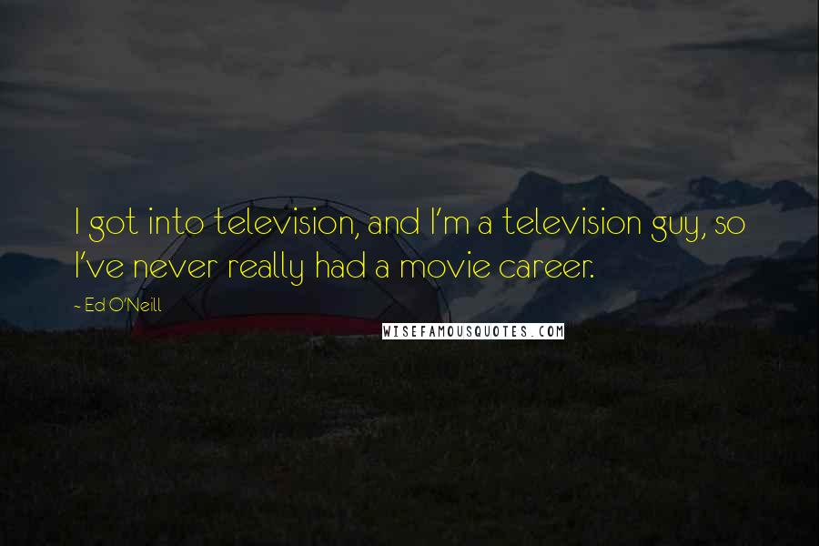 Ed O'Neill Quotes: I got into television, and I'm a television guy, so I've never really had a movie career.