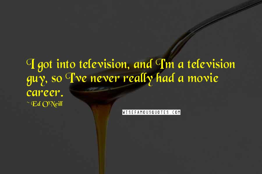 Ed O'Neill Quotes: I got into television, and I'm a television guy, so I've never really had a movie career.