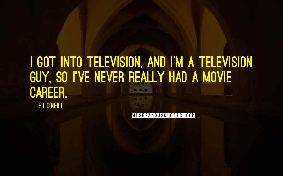 Ed O'Neill Quotes: I got into television, and I'm a television guy, so I've never really had a movie career.