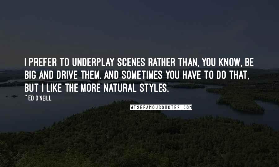 Ed O'Neill Quotes: I prefer to underplay scenes rather than, you know, be big and drive them. And sometimes you have to do that, but I like the more natural styles.