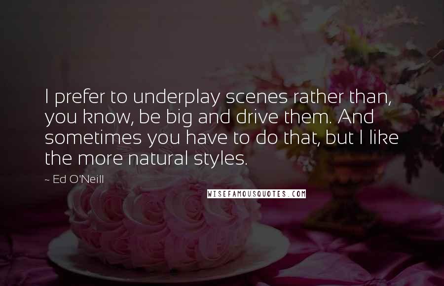 Ed O'Neill Quotes: I prefer to underplay scenes rather than, you know, be big and drive them. And sometimes you have to do that, but I like the more natural styles.