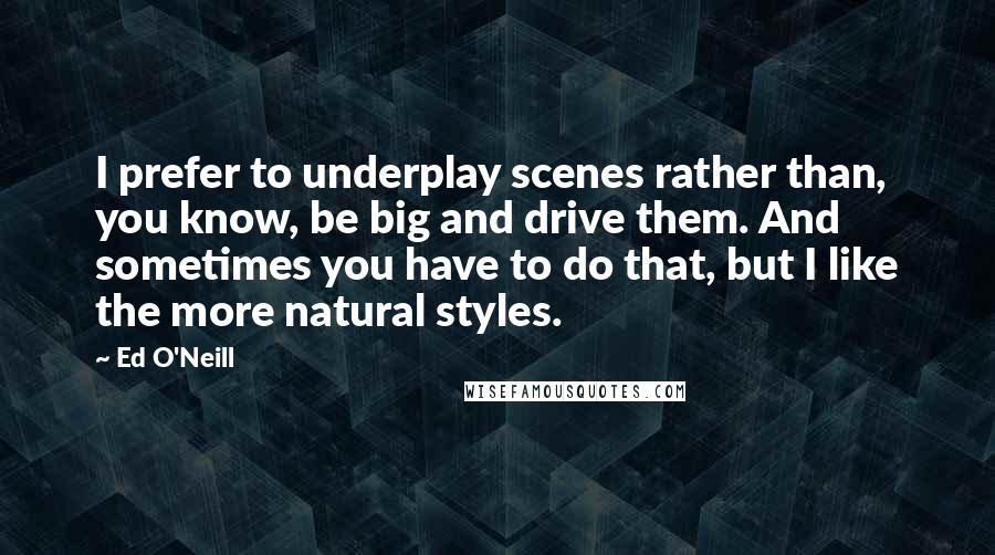 Ed O'Neill Quotes: I prefer to underplay scenes rather than, you know, be big and drive them. And sometimes you have to do that, but I like the more natural styles.