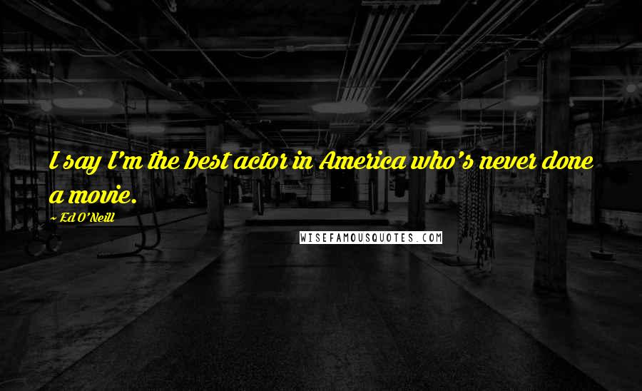 Ed O'Neill Quotes: I say I'm the best actor in America who's never done a movie.
