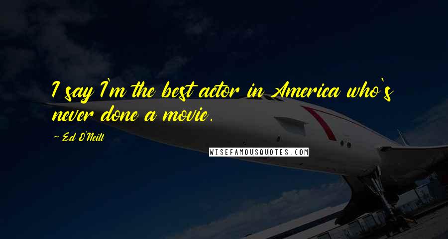 Ed O'Neill Quotes: I say I'm the best actor in America who's never done a movie.