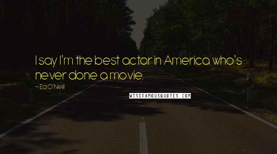Ed O'Neill Quotes: I say I'm the best actor in America who's never done a movie.