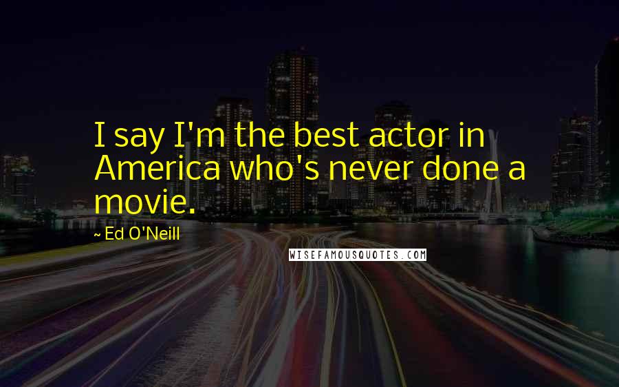 Ed O'Neill Quotes: I say I'm the best actor in America who's never done a movie.