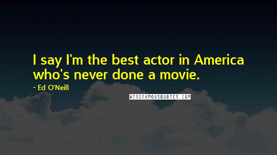 Ed O'Neill Quotes: I say I'm the best actor in America who's never done a movie.