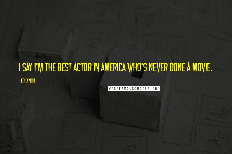 Ed O'Neill Quotes: I say I'm the best actor in America who's never done a movie.