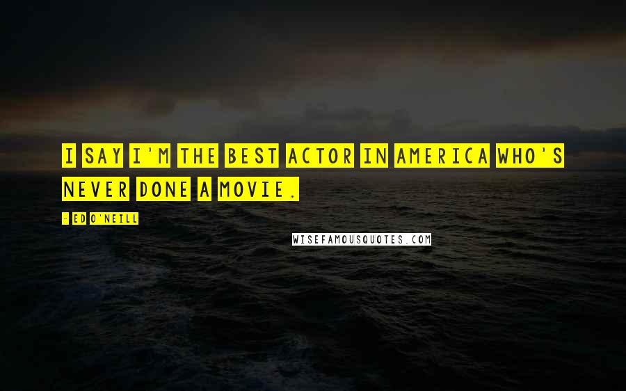 Ed O'Neill Quotes: I say I'm the best actor in America who's never done a movie.