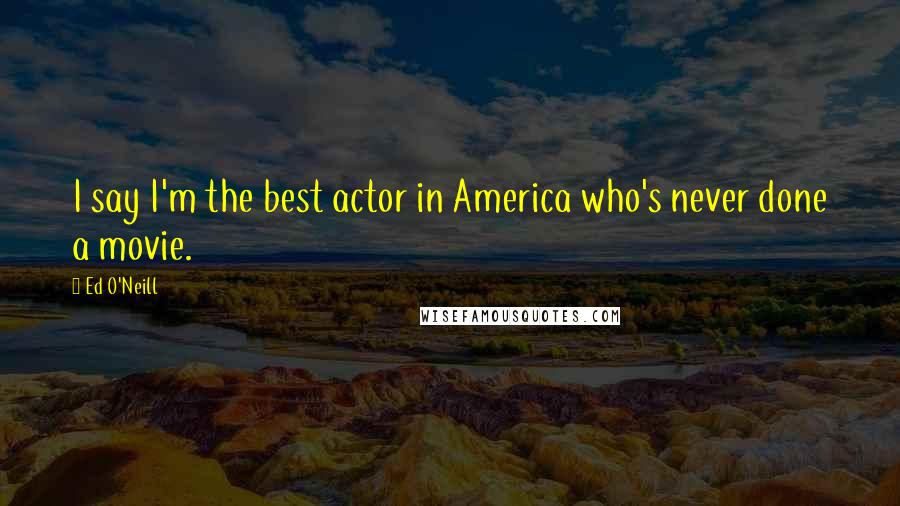 Ed O'Neill Quotes: I say I'm the best actor in America who's never done a movie.