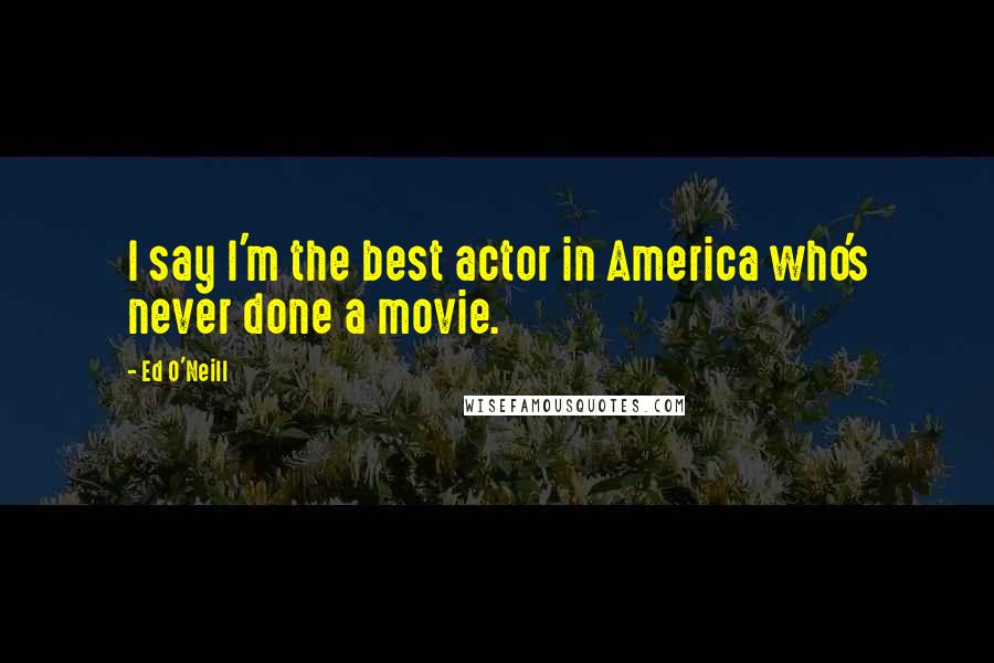 Ed O'Neill Quotes: I say I'm the best actor in America who's never done a movie.