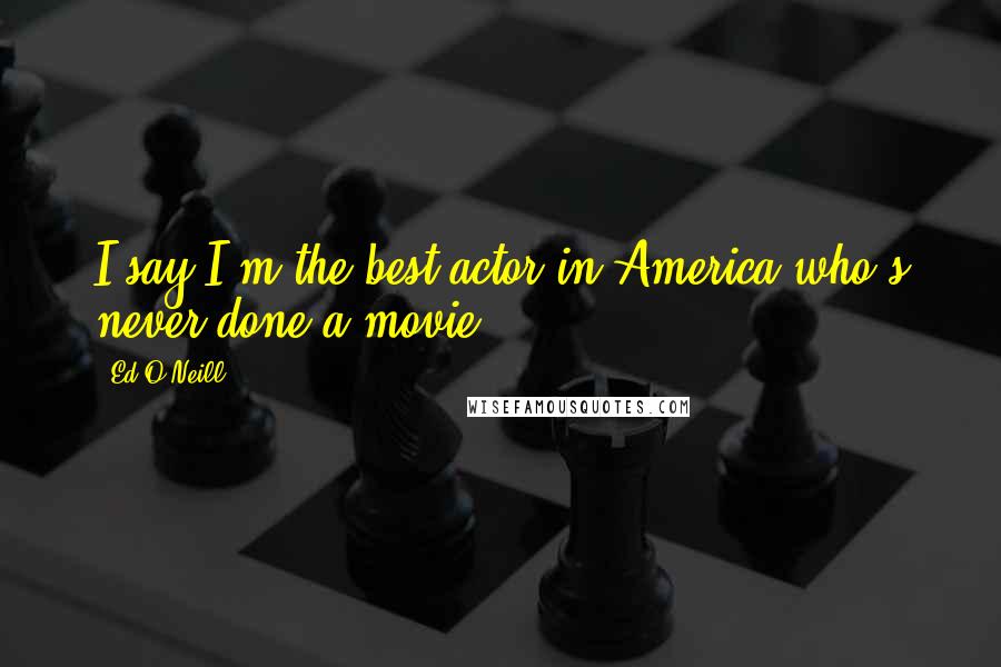 Ed O'Neill Quotes: I say I'm the best actor in America who's never done a movie.