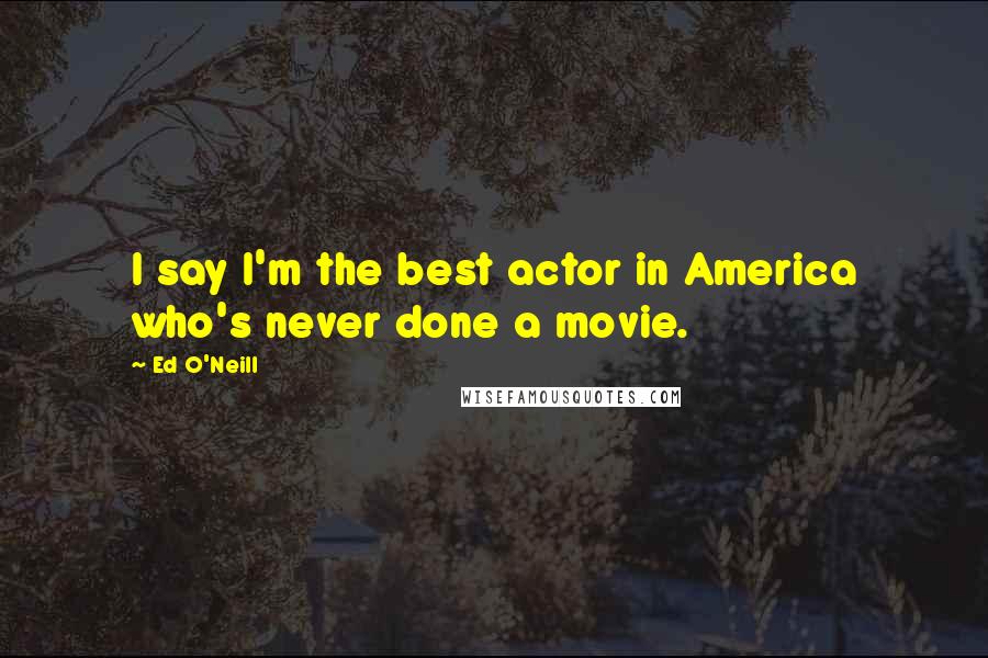 Ed O'Neill Quotes: I say I'm the best actor in America who's never done a movie.