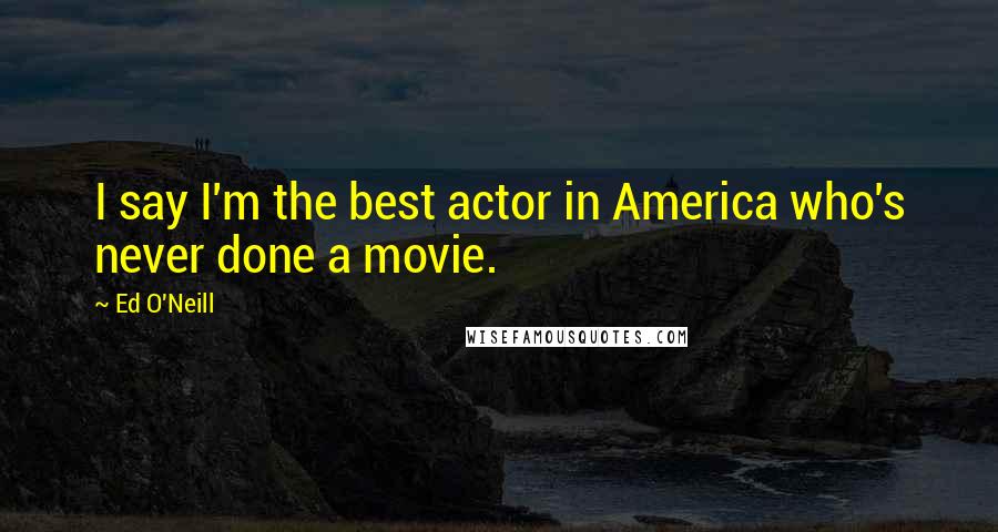 Ed O'Neill Quotes: I say I'm the best actor in America who's never done a movie.