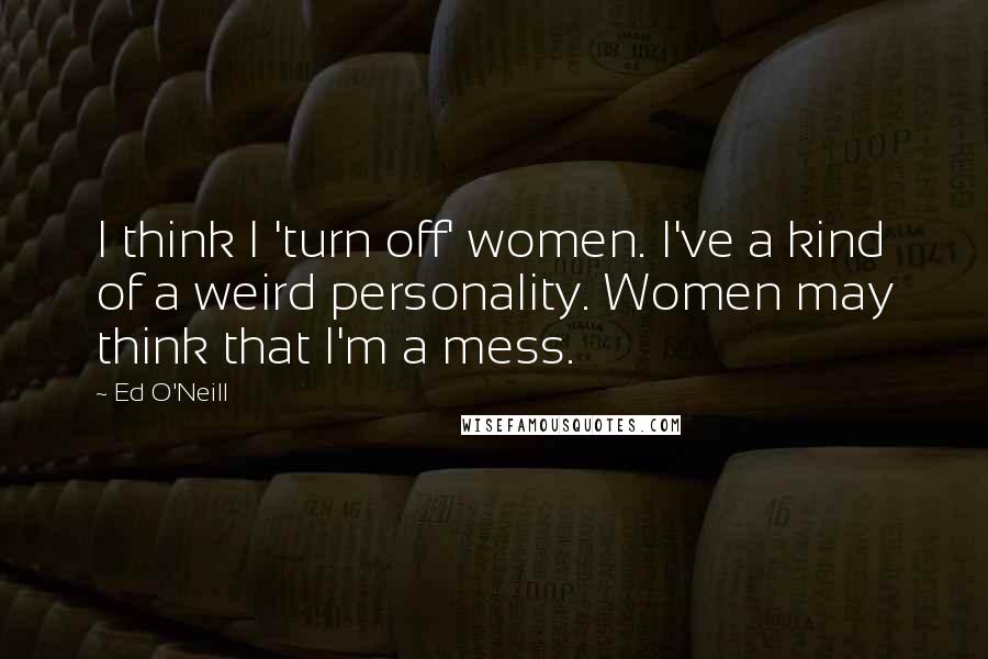 Ed O'Neill Quotes: I think I 'turn off' women. I've a kind of a weird personality. Women may think that I'm a mess.