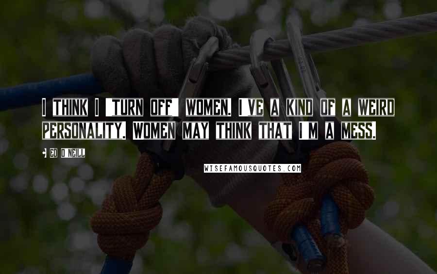 Ed O'Neill Quotes: I think I 'turn off' women. I've a kind of a weird personality. Women may think that I'm a mess.