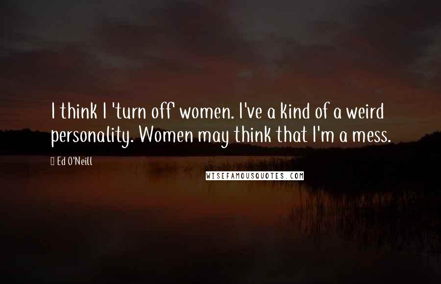 Ed O'Neill Quotes: I think I 'turn off' women. I've a kind of a weird personality. Women may think that I'm a mess.