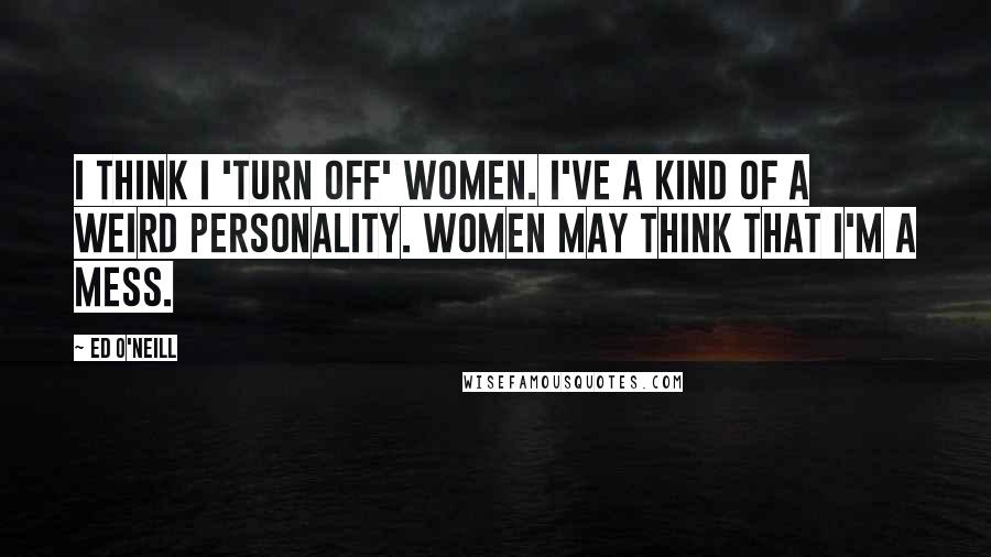 Ed O'Neill Quotes: I think I 'turn off' women. I've a kind of a weird personality. Women may think that I'm a mess.