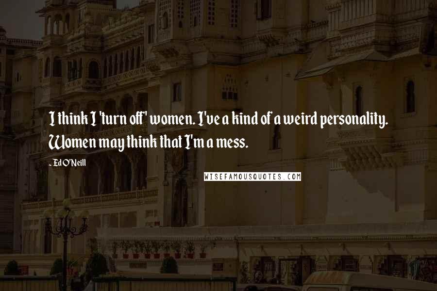 Ed O'Neill Quotes: I think I 'turn off' women. I've a kind of a weird personality. Women may think that I'm a mess.