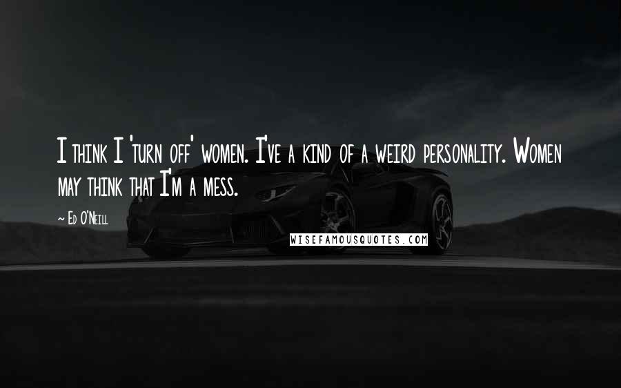 Ed O'Neill Quotes: I think I 'turn off' women. I've a kind of a weird personality. Women may think that I'm a mess.