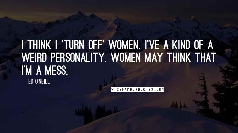 Ed O'Neill Quotes: I think I 'turn off' women. I've a kind of a weird personality. Women may think that I'm a mess.