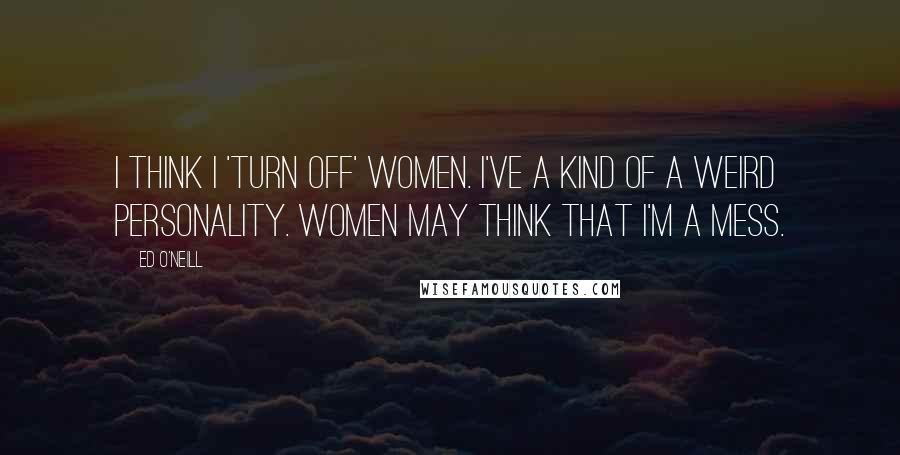 Ed O'Neill Quotes: I think I 'turn off' women. I've a kind of a weird personality. Women may think that I'm a mess.