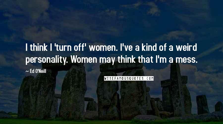 Ed O'Neill Quotes: I think I 'turn off' women. I've a kind of a weird personality. Women may think that I'm a mess.