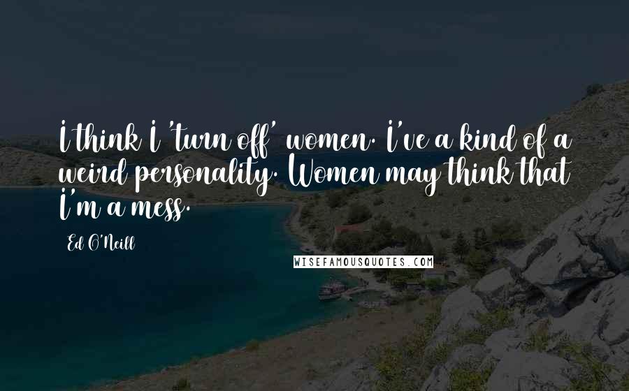 Ed O'Neill Quotes: I think I 'turn off' women. I've a kind of a weird personality. Women may think that I'm a mess.