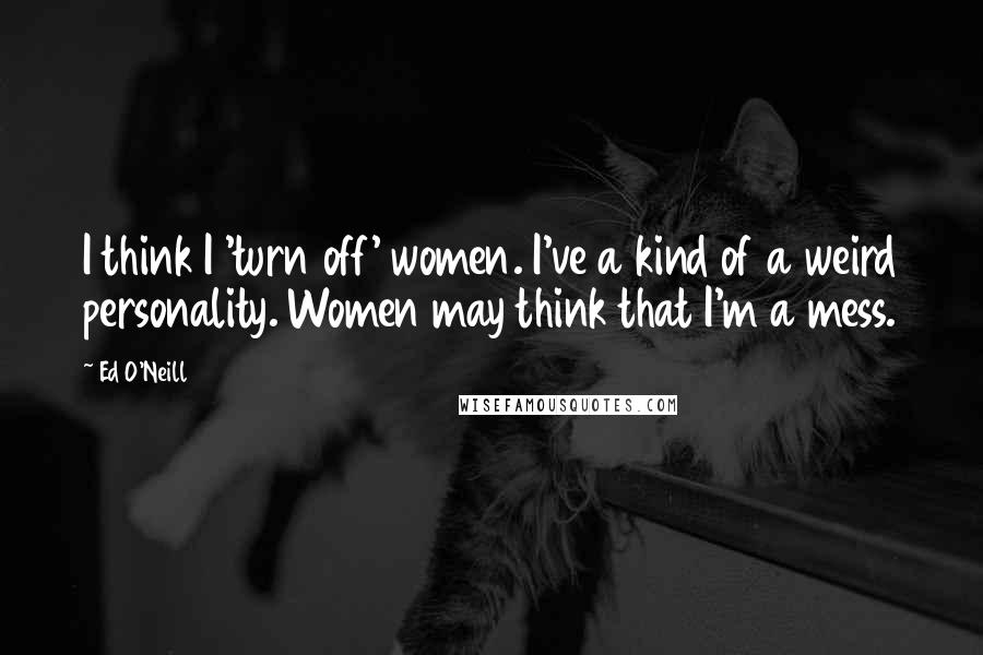 Ed O'Neill Quotes: I think I 'turn off' women. I've a kind of a weird personality. Women may think that I'm a mess.