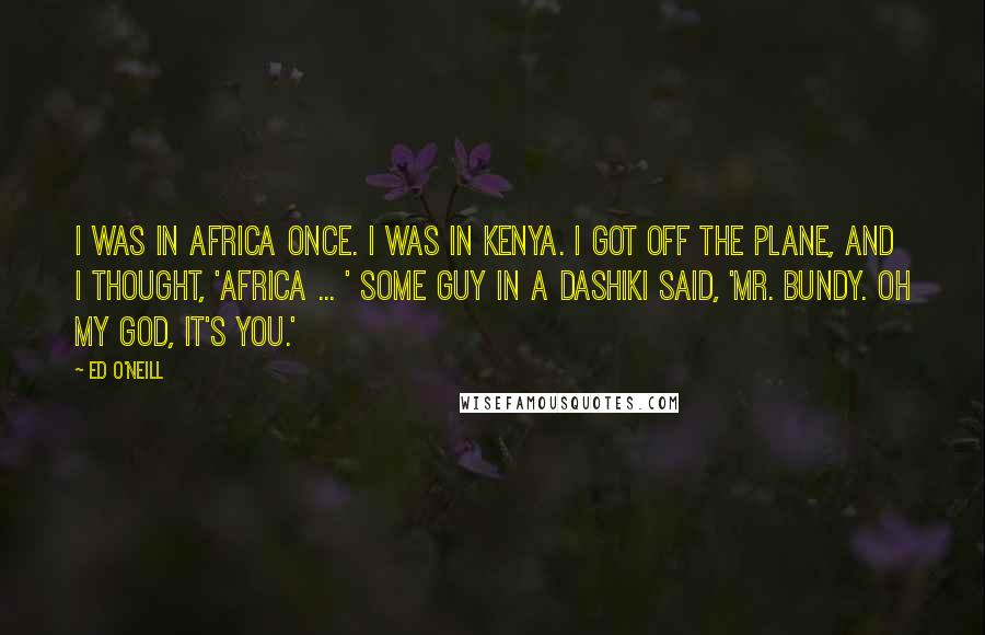 Ed O'Neill Quotes: I was in Africa once. I was in Kenya. I got off the plane, and I thought, 'Africa ... ' Some guy in a dashiki said, 'Mr. Bundy. Oh my God, it's you.'