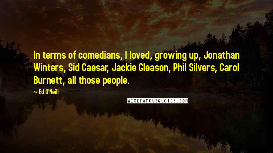 Ed O'Neill Quotes: In terms of comedians, I loved, growing up, Jonathan Winters, Sid Caesar, Jackie Gleason, Phil Silvers, Carol Burnett, all those people.