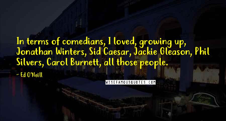 Ed O'Neill Quotes: In terms of comedians, I loved, growing up, Jonathan Winters, Sid Caesar, Jackie Gleason, Phil Silvers, Carol Burnett, all those people.