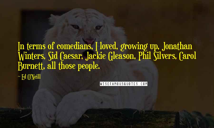 Ed O'Neill Quotes: In terms of comedians, I loved, growing up, Jonathan Winters, Sid Caesar, Jackie Gleason, Phil Silvers, Carol Burnett, all those people.