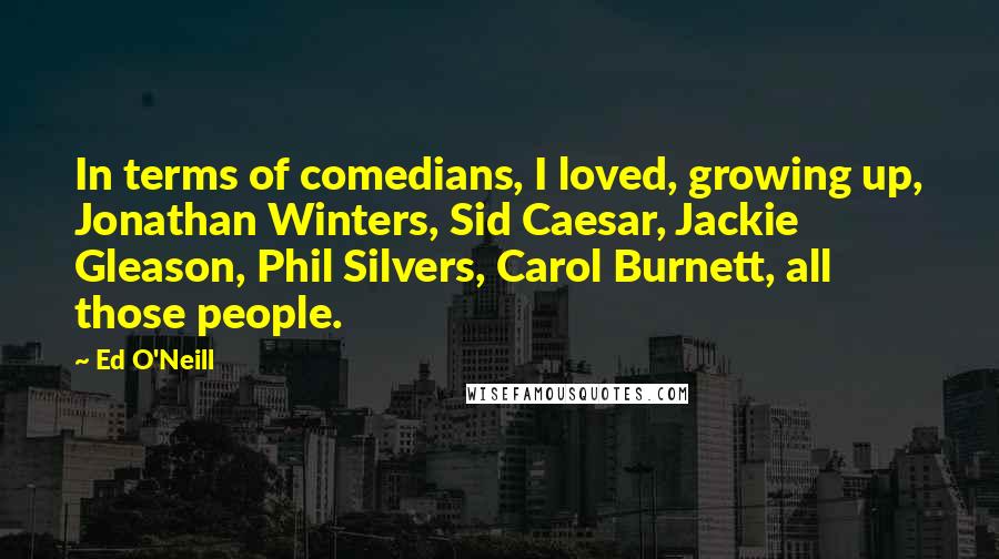 Ed O'Neill Quotes: In terms of comedians, I loved, growing up, Jonathan Winters, Sid Caesar, Jackie Gleason, Phil Silvers, Carol Burnett, all those people.