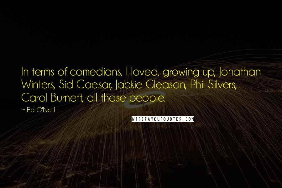 Ed O'Neill Quotes: In terms of comedians, I loved, growing up, Jonathan Winters, Sid Caesar, Jackie Gleason, Phil Silvers, Carol Burnett, all those people.