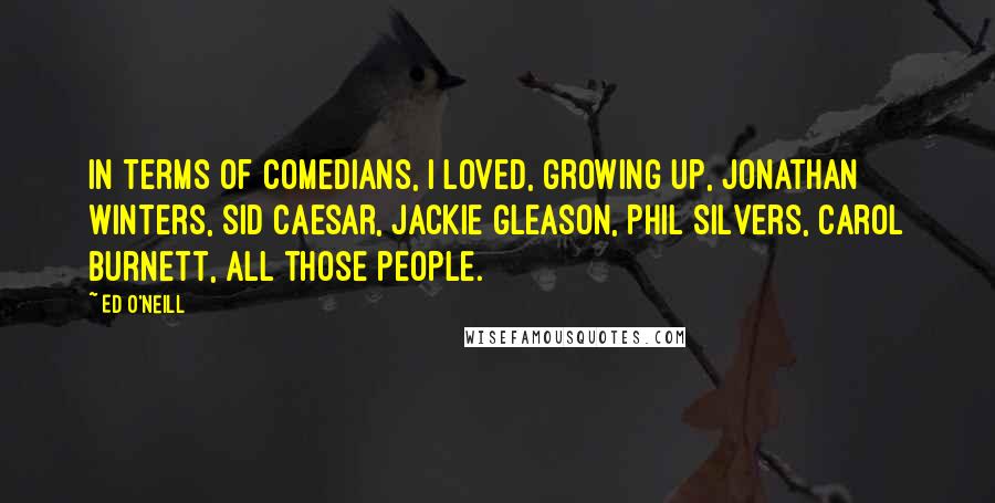 Ed O'Neill Quotes: In terms of comedians, I loved, growing up, Jonathan Winters, Sid Caesar, Jackie Gleason, Phil Silvers, Carol Burnett, all those people.