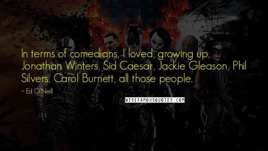 Ed O'Neill Quotes: In terms of comedians, I loved, growing up, Jonathan Winters, Sid Caesar, Jackie Gleason, Phil Silvers, Carol Burnett, all those people.