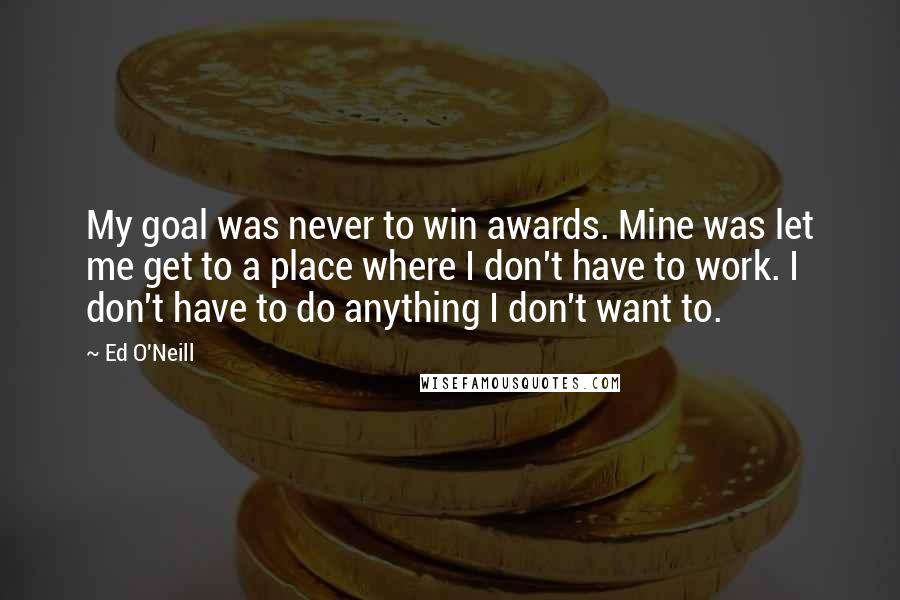 Ed O'Neill Quotes: My goal was never to win awards. Mine was let me get to a place where I don't have to work. I don't have to do anything I don't want to.