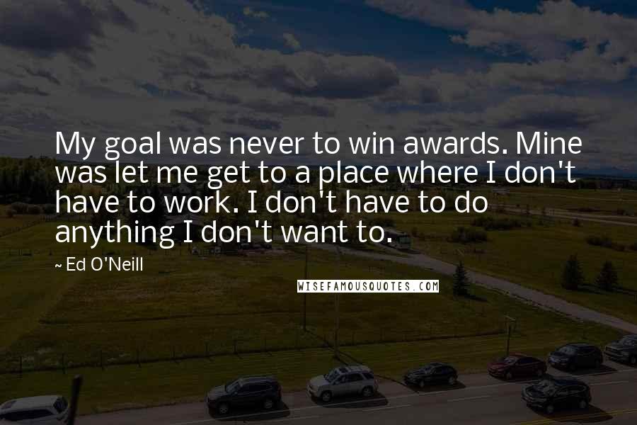 Ed O'Neill Quotes: My goal was never to win awards. Mine was let me get to a place where I don't have to work. I don't have to do anything I don't want to.