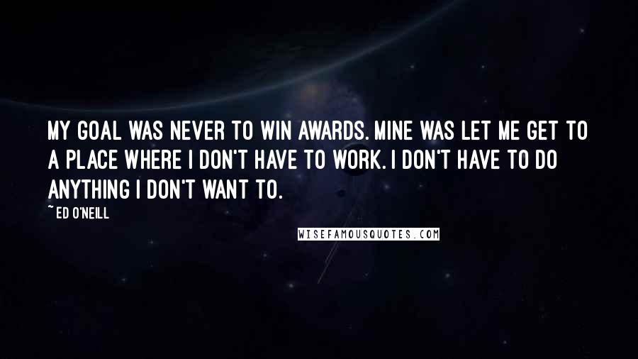 Ed O'Neill Quotes: My goal was never to win awards. Mine was let me get to a place where I don't have to work. I don't have to do anything I don't want to.