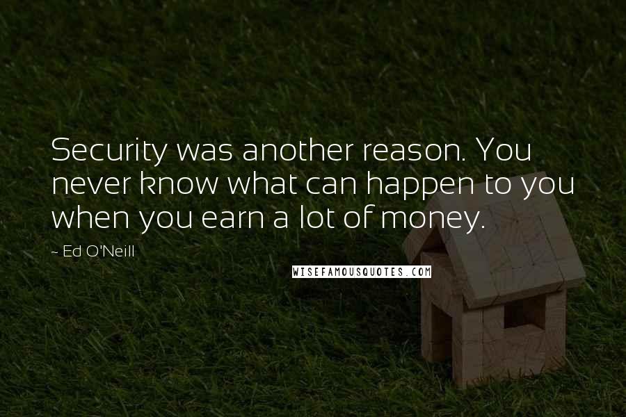 Ed O'Neill Quotes: Security was another reason. You never know what can happen to you when you earn a lot of money.