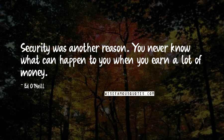 Ed O'Neill Quotes: Security was another reason. You never know what can happen to you when you earn a lot of money.