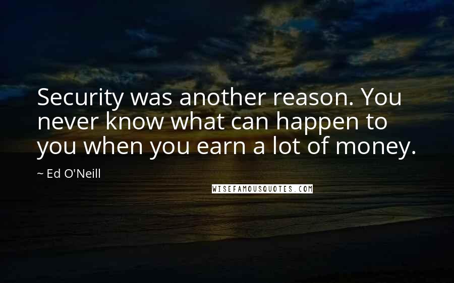 Ed O'Neill Quotes: Security was another reason. You never know what can happen to you when you earn a lot of money.