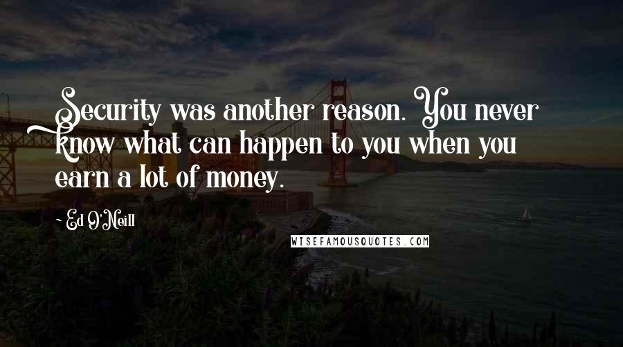 Ed O'Neill Quotes: Security was another reason. You never know what can happen to you when you earn a lot of money.