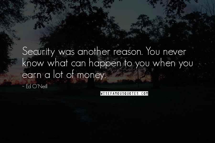 Ed O'Neill Quotes: Security was another reason. You never know what can happen to you when you earn a lot of money.