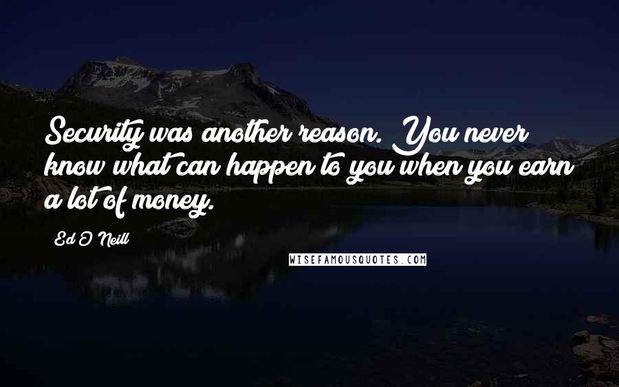 Ed O'Neill Quotes: Security was another reason. You never know what can happen to you when you earn a lot of money.