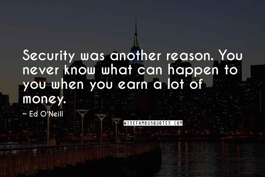 Ed O'Neill Quotes: Security was another reason. You never know what can happen to you when you earn a lot of money.