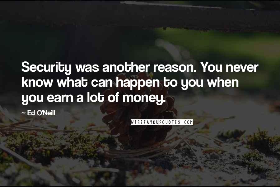 Ed O'Neill Quotes: Security was another reason. You never know what can happen to you when you earn a lot of money.